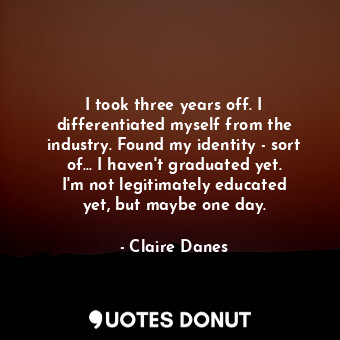  I took three years off. I differentiated myself from the industry. Found my iden... - Claire Danes - Quotes Donut