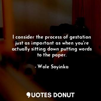  I consider the process of gestation just as important as when you&#39;re actuall... - Wole Soyinka - Quotes Donut