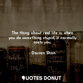  The thing about real life is, when you do something stupid, it normally costs yo... - Darren Shan - Quotes Donut