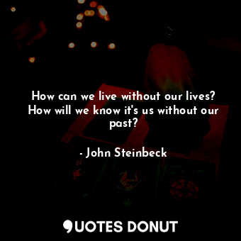  How can we live without our lives? How will we know it's us without our past?... - John Steinbeck - Quotes Donut