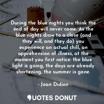  During the blue nights you think the end of day will never come. As the blue nig... - Joan Didion - Quotes Donut