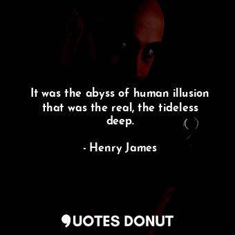 It was the abyss of human illusion that was the real, the tideless deep.