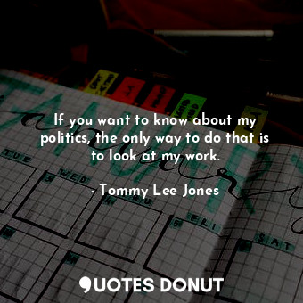  If you want to know about my politics, the only way to do that is to look at my ... - Tommy Lee Jones - Quotes Donut