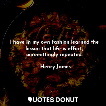  I have in my own fashion learned the lesson that life is effort, unremittingly r... - Henry James - Quotes Donut