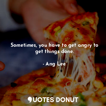  Sometimes, you have to get angry to get things done.... - Ang Lee - Quotes Donut