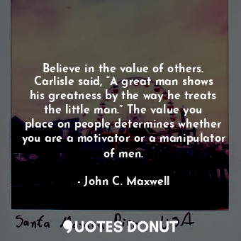  Believe in the value of others. Carlisle said, “A great man shows his greatness ... - John C. Maxwell - Quotes Donut