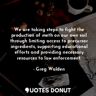 We are taking steps to fight the production of meth on our own soil through limi... - Greg Walden - Quotes Donut