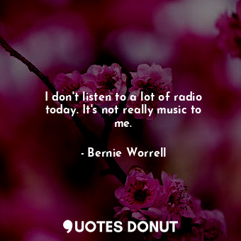 I don&#39;t listen to a lot of radio today. It&#39;s not really music to me.