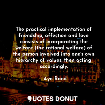 The practical implementation of friendship, affection and love consists of incorporating the welfare (the rational welfare) of the person involved into one’s own hierarchy of values, then acting accordingly.