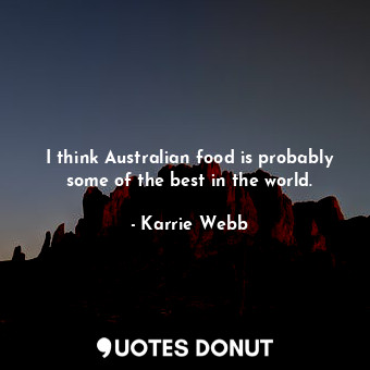 I think Australian food is probably some of the best in the world.