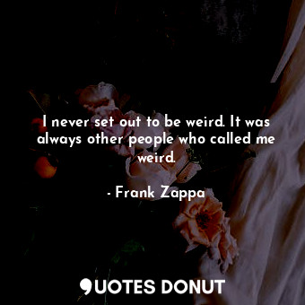  I never set out to be weird. It was always other people who called me weird.... - Frank Zappa - Quotes Donut