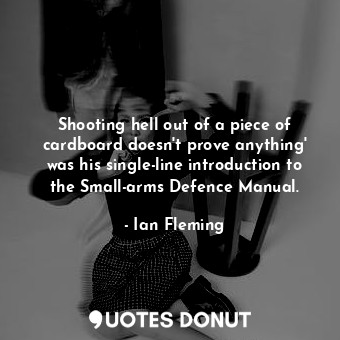 Shooting hell out of a piece of cardboard doesn't prove anything' was his single-line introduction to the Small-arms Defence Manual.