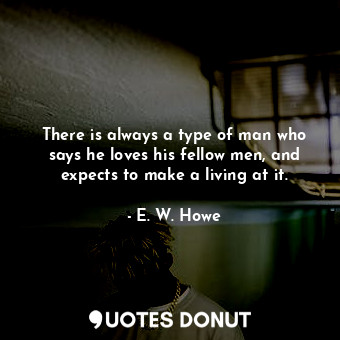 There is always a type of man who says he loves his fellow men, and expects to make a living at it.