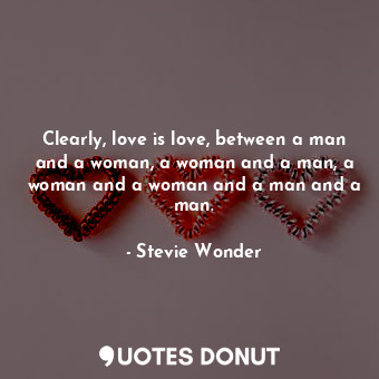 Clearly, love is love, between a man and a woman, a woman and a man, a woman and a woman and a man and a man.