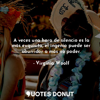 A veces una hora de silencio es la más exquisita, el ingenio puede ser aburridor a más no poder.