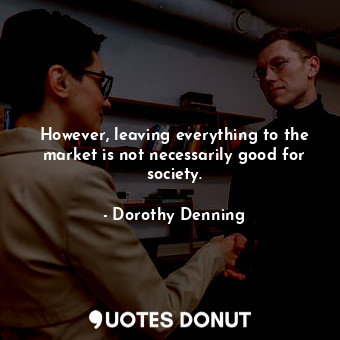  However, leaving everything to the market is not necessarily good for society.... - Dorothy Denning - Quotes Donut