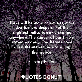 There will be more calamities, more death, more despair. Not the slightest indication of a change anywhere. The cancer of our time is eating us away. Our heroes have killed themselves, or are killing themselves.