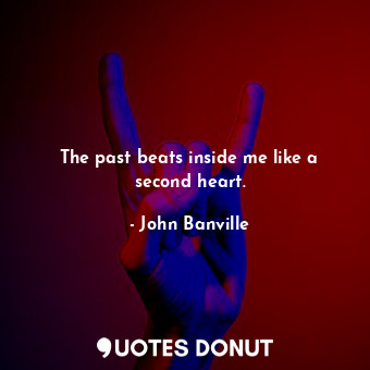 The past beats inside me like a second heart.