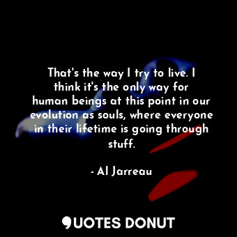  That&#39;s the way I try to live. I think it&#39;s the only way for human beings... - Al Jarreau - Quotes Donut