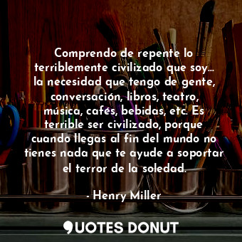  Comprendo de repente lo terriblemente civilizado que soy... la necesidad que ten... - Henry Miller - Quotes Donut
