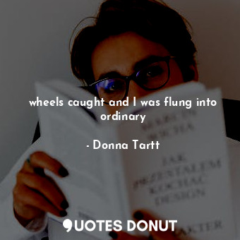  wheels caught and I was flung into ordinary... - Donna Tartt - Quotes Donut