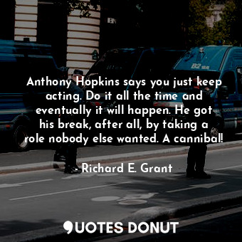  Anthony Hopkins says you just keep acting. Do it all the time and eventually it ... - Richard E. Grant - Quotes Donut