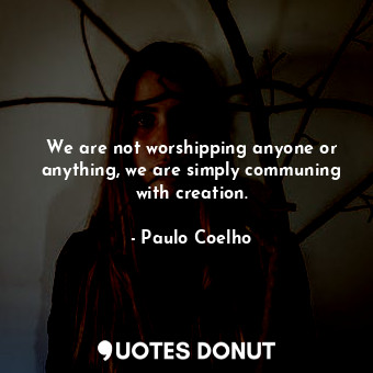  We are not worshipping anyone or anything, we are simply communing with creation... - Paulo Coelho - Quotes Donut