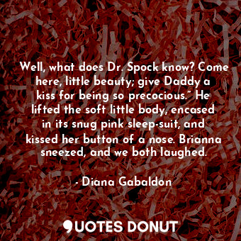 Well, what does Dr. Spock know? Come here, little beauty; give Daddy a kiss for being so precocious.” He lifted the soft little body, encased in its snug pink sleep-suit, and kissed her button of a nose. Brianna sneezed, and we both laughed.