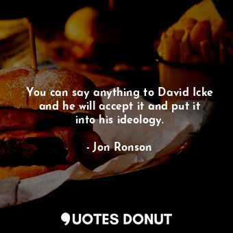  You can say anything to David Icke and he will accept it and put it into his ide... - Jon Ronson - Quotes Donut