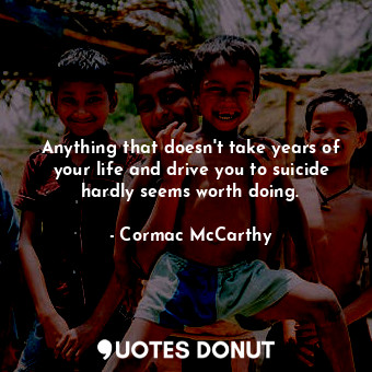  Anything that doesn't take years of your life and drive you to suicide hardly se... - Cormac McCarthy - Quotes Donut