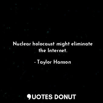  Nuclear holocaust might eliminate the Internet.... - Taylor Hanson - Quotes Donut