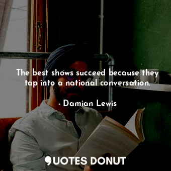  The best shows succeed because they tap into a national conversation.... - Damian Lewis - Quotes Donut