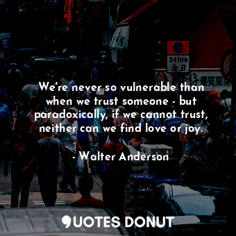 We&#39;re never so vulnerable than when we trust someone - but paradoxically, if we cannot trust, neither can we find love or joy.