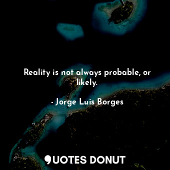  Reality is not always probable, or likely.... - Jorge Luis Borges - Quotes Donut