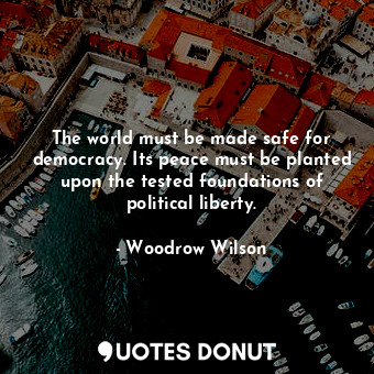  The world must be made safe for democracy. Its peace must be planted upon the te... - Woodrow Wilson - Quotes Donut