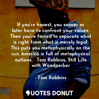 If you're honest, you sooner or later have to confront your values. Then you're forced to separate what is right from what is merely legal. This puts you metaphysically on the run. America is full of metaphysical outlaws. ― Tom Robbins, Still Life with Woodpecker
