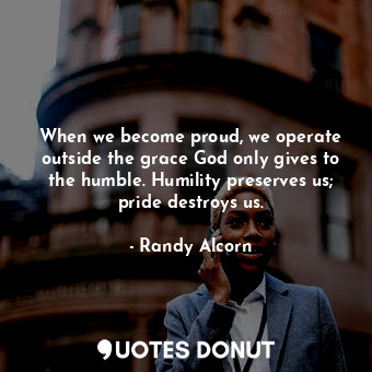 When we become proud, we operate outside the grace God only gives to the humble. Humility preserves us; pride destroys us.
