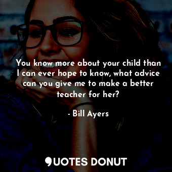  You know more about your child than I can ever hope to know, what advice can you... - Bill Ayers - Quotes Donut