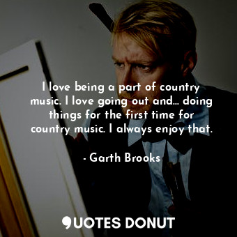  I love being a part of country music. I love going out and... doing things for t... - Garth Brooks - Quotes Donut