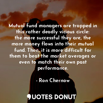  Mutual fund managers are trapped in this rather deadly vicious circle: the more ... - Ron Chernow - Quotes Donut