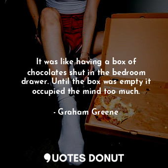  It was like having a box of chocolates shut in the bedroom drawer. Until the box... - Graham Greene - Quotes Donut