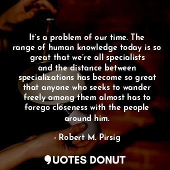  It’s a problem of our time. The range of human knowledge today is so great that ... - Robert M. Pirsig - Quotes Donut