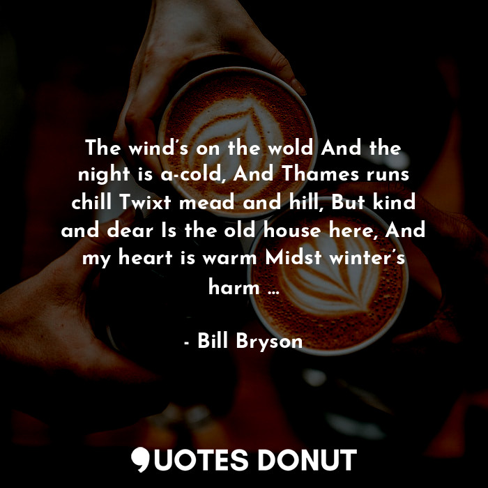  The wind’s on the wold And the night is a-cold, And Thames runs chill Twixt mead... - Bill Bryson - Quotes Donut