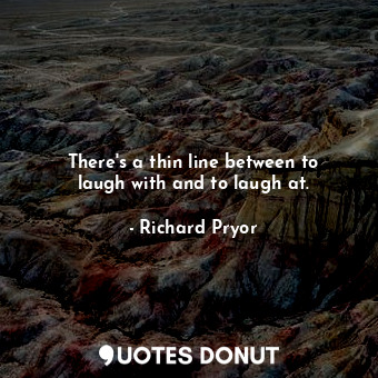  There&#39;s a thin line between to laugh with and to laugh at.... - Richard Pryor - Quotes Donut