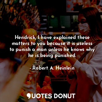 Hendrick, I have explained these matters to you because it is useless to punish a man unless he knows why he is being punished.