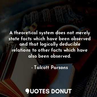 A theoretical system does not merely state facts which have been observed and that logically deducible relations to other facts which have also been observed.