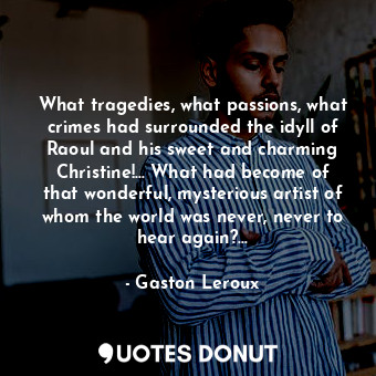 What tragedies, what passions, what crimes had surrounded the idyll of Raoul and his sweet and charming Christine!... What had become of that wonderful, mysterious artist of whom the world was never, never to hear again?...