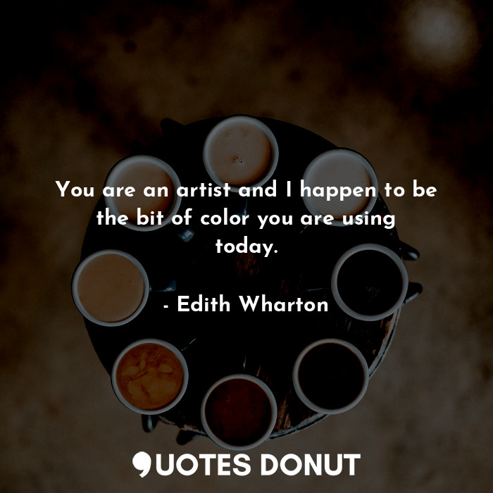  You are an artist and I happen to be the bit of color you are using today.... - Edith Wharton - Quotes Donut