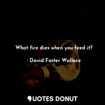 What fire dies when you feed it?