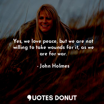 Yes, we love peace, but we are not willing to take wounds for it, as we are for war.